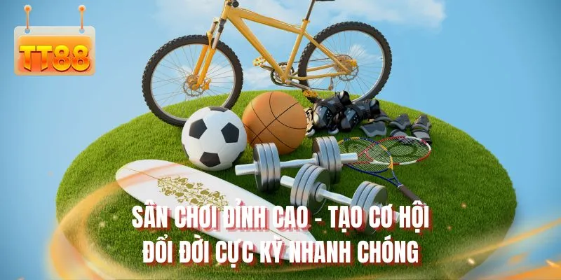 Sân chơi đỉnh cao - Tạo cơ hội đổi đời cực kỳ nhanh chóng