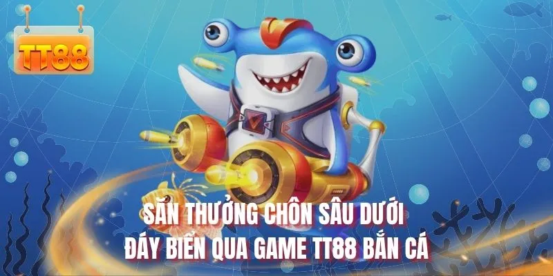 Săn thưởng chôn sâu dưới đáy biển qua game TT88 bắn cá